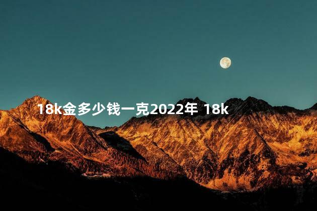 18k金多少钱一克2022年 18k金饰品的含金量是多少